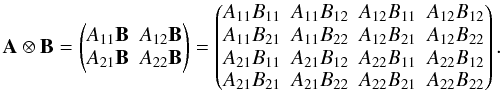 \begin{equation*} \mathbf{A} \otimes\mathbf{B}=\begin{pmatrix} A_{11}\mathbf{B} & A_{12}\mathbf{B} \\ A_{21}\mathbf{B} & A_{22}\mathbf{B}\end{pmatrix}=\begin{pmatrix} A_{11}B_{11} & A_{11}B_{12} & A_{12}B_{11} & A_{12}B_{12} \\ A_{11}B_{21} & A_{11}B_{22} & A_{12}B_{21} & A_{12}B_{22} \\ A_{21}B_{11} & A_{21}B_{12} & A_{22}B_{11} & A_{22}B_{12} \\ A_{21}B_{21} & A_{21}B_{22} & A_{22}B_{21} & A_{22}B_{22} \end{pmatrix}. \end{equation*}