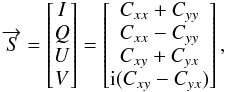 \begin{equation} \overrightarrow{S}=\begin{bmatrix} I \\ Q \\ U \\ V \\ \end{bmatrix} = \begin{bmatrix} C_{xx}+C_{yy} \\ C_{xx}-C_{yy} \\ C_{xy}+C_{yx} \\ {\rm i}(C_{xy}-C_{yx}) \\ \end{bmatrix}, \label{eq:eq11} \end{equation}