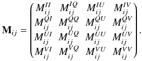 \begin{equation} \mathbf{M}_{ij}=\begin{pmatrix} M_{ij}^{II}&M_{ij}^{IQ}&M_{ij}^{IU}&M_{ij}^{IV}\\ M_{ij}^{QI}&M_{ij}^{QQ}&M_{ij}^{QU}&M_{ij}^{QV}\\ M_{ij}^{UI}&M_{ij}^{UQ}&M_{ij}^{UU}&M_{ij}^{UV}\\ M_{ij}^{VI}&M_{ij}^{VQ}&M_{ij}^{VU}&M_{ij}^{VV}\\ \end{pmatrix}. \label{eq:eq17} \end{equation}