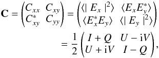 \begin{eqnarray} \mathbf{C}= \begin{pmatrix} C_{xx} & C_{xy} \\ C_{xy}^* & C_{yy} \end{pmatrix} = \begin{pmatrix} \langle\mid E_x \mid^2\rangle & \langle E_xE_y^{*} \rangle \\ \langle E_x^{*}E_y \rangle & \langle\mid E_y \mid^2\rangle \end{pmatrix} \nonumber \\ =\frac{1}{2} \begin{pmatrix} I+Q & U-{\rm i}V \\ U+{\rm i}V & I-Q \end{pmatrix}, \label{eq:eq1} \end{eqnarray}
