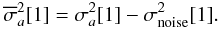 \begin{equation} \overline{{\sigma}}_a^2[1]={\sigma}_a^2[1]-{\sigma}_{\rm noise}^2[1]. \label{eq: noise} \end{equation}