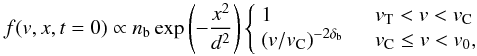 \begin{equation} \label{eq:init} f(v,x,t=0)\propto n_\mathrm{b} \exp{\left(-\frac{x^2}{d^2}\right)} \left\{ \begin{array}{l l} 1 & \quad v_{\rm T}<v<v_{\rm C}\\ \left( v/v_{\rm C}\right)^{-2\delta_\mathrm{b}} & \quad v_\mathrm{C}\le v < v_\mathrm{0} ,\\ \end{array}\right. \end{equation}