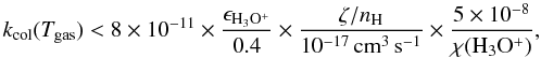 \begin{equation} k_{\mathrm{col}} (T_{\mathrm{gas}})< 8\times10^{-11} \times \frac{\epsilon_{\mathrm{H_3O^+}}}{0.4} \times \frac{\zeta/n_{\mathrm{H}}}{10^{-17}\,\mathrm{cm^3\, s^{-1}}} \times \frac{5\times10^{-8}}{\chi(\mathrm{H_3O^+})}, \end{equation}
