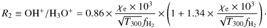 \begin{equation} R_2\equiv \mathrm{OH^+/H_3O^+} =0.86\times \frac{\chi_{\mathrm{e}}\times10^{3}}{\sqrt{T_{300}}f_{\mathrm{H_2}}} \times \left(1+1.34 \times \frac{\chi_{\mathrm{e}}\times10^{3}}{\sqrt{T_{300}}f_{\mathrm{H_2}}} \right)\cdot \label{eq:e2} \end{equation}