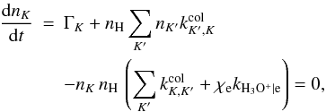 \appendix \setcounter{section}{2} \begin{eqnarray} \frac{{\rm d}n_{K}}{{\rm d}t} & = & \Gamma_{K}+ n_{\mathrm{H}} \sum_{K'} n_{K'} k_{K',K}^{\mathrm{col}} \nonumber \\ && - n_{K} \, n_{\mathrm{H}}\, \left( \sum_{K'} k_{K,K'}^{\mathrm{col}} + \chi_{\mathrm{e}} k_{\mathrm{H_3O^+|e}} \right) = 0, \label{eq:stateqh3op} \end{eqnarray}