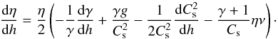 \begin{equation} \frac{{\rm d}\eta}{{\rm d}h} = \frac{\eta}{2} \left( -\frac{1}{\gamma} \frac{{\rm d}\gamma}{{\rm d}h} + \frac{\gamma g}{C_{\rm s}^2} - \frac{1}{2C_{\rm s}^2}\frac{{\rm d}C_{\rm s}^2}{{\rm d}h} -\frac{\gamma+1}{C_{\rm s}}\eta \nu \right)\cdot\label{EquEta} \end{equation}
