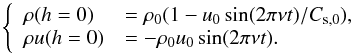 \begin{equation} \left\{\begin{array}{l l} \rho(h=0) &= \rho_0(1-u_0 \sin(2\pi\nu t)/C_{\rm s,0}), \\ \rho u(h=0) &= -\rho_0{u_0}\sin(2\pi\nu t). \\ \end{array} \right. \label{CL_L} \end{equation}