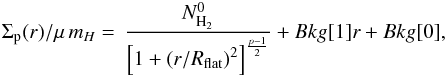 \appendix \setcounter{section}{2} \begin{eqnarray} \Sigma_{\rm p} (r)/\mu\, m_H = \, \frac{N^0_{\rm H_{2}}}{\left[1+\left({r/R_{\rm \rm flat}}\right)^{2}\right]^{\frac{p-1}{2}}} + Bkg[1]r+Bkg[0], \end{eqnarray}