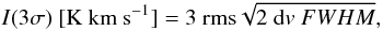 $$I(3\sigma)~[\mathrm{K~km~s^{-1}}] = 3~{\rm{rms}} \sqrt{2~{\rm{d}}v~FWHM}, $$