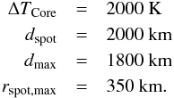 \begin{eqnarray*} \Delta T_{\rm Core} &=& 2000~\textrm{K}\\ d_{\rm spot} &=& 2000~\textrm{km}\\ d_{\rm max} &=& 1800~\textrm{km}\\ r_{\rm spot,max} &=& 350~\textrm{km}. \end{eqnarray*}