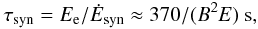 \begin{eqnarray} \tau_{\rm syn} = E_{\rm e}/{\dot E}_{\rm syn}\approx 370/(B^2E)~{\rm s}, \label{eq7} \end{eqnarray}