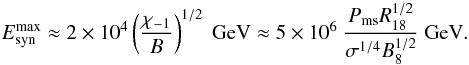 \begin{eqnarray} E^{\rm max}_{\rm syn}\approx 2\times 10^4\left({{\chi_{-1}}\over{B}}\right)^{1/2}~{\rm GeV}\approx 5\times 10^6~{{P_{\rm ms}R_{18}^{1/2}}\over{\sigma^{1/4}B_8^{1/2}}}~{\rm GeV}. \label{eq8} \end{eqnarray}