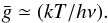 \begin{equation} \bar{g}\simeq (kT/h\nu). \end{equation}