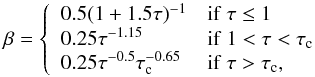 \begin{equation} \beta= \left\{ \begin{array}{ll} 0.5(1+1.5\tau)^{-1} & \mathrm{if\ } \tau \le 1\\ 0.25\tau^{-1.15} & \mathrm{if\ } 1<\tau<\tau_{\rm c}\\ 0.25\tau^{-0.5}\tau_{\rm c}^{-0.65} & \mathrm{if\ } \tau>\tau_{\rm c},\\ \end{array}\right. \end{equation}