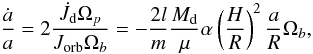 \begin{equation} \frac{\dot{a}}{a}=2\frac{\dot{J_{\rm d}}\Omega_{p}}{J_{\mathrm{orb}}\Omega_{b}}=-\frac{2l}{m}\frac{M_{\rm d}}{\mu}\alpha\left(\frac{H}{R}\right)^{2}\frac{a}{R}\Omega_{b},\label{eq:adot} \end{equation}