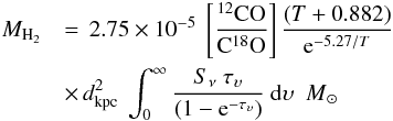 \appendix \setcounter{section}{1} \begin{eqnarray} \label{finalwithtau} M_{\rm H_2} &&= \,2.75 \times 10^{-5} ~ \left[ \frac{^{12}\rm{CO}}{\rm{C}^{18}\rm{O}}\right] \frac{(T+0.882)}{{\rm e}^{-5.27/T}} \notag\\ && \times \,d_{\rm kpc}^2~ \int_0^{\infty} \frac{S_{\nu} ~ \tau_{\upsilon}}{(1-{\rm e}^{-\tau_{\upsilon}})} ~{\rm d}\upsilon {~~M}_{\odot} \end{eqnarray}