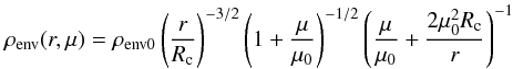 \begin{equation} \rho_{\rm env} (r,\mu) = \rho_{{\rm env}0} \left( {{r}\over{R_{\rm c}}}\right)^{-3/2}\left(1+{{\mu}\over{\mu_0}} \right)^{-1/2} \left( {{\mu}\over{\mu_0}}+{{2\mu_0^2R_{\rm c}}\over{r}}\right)^{-1} \end{equation}