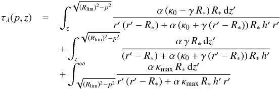 \begin{eqnarray} \tau_{\lambda}(p,z) & = & \int_{z}^{\sqrt{(R_{\rm lim})^2 - p^2}} \!\frac{\alpha\,(\kappa_{0} - \gamma\,R_{*})\,R_{*}\,{\rm d}z'}{r'\,(r'-R_{*}) + \alpha\,(\kappa_{0} + \gamma\,(r'- R_{*}))\,R_{*}\,h'\,r'} \nonumber \\[-1mm] & &+ \int_{z}^{\sqrt{(R_{\rm lim})^2 - p^2}} \! \frac{\alpha\,\gamma\,R_{*}\,{\rm d}z'}{(r'-R_{*}) + \alpha\,(\kappa_{0} + \gamma\,(r'- R_{*}))\,R_{*}\,h'} \nonumber \\[-1mm] & & + \int_{\sqrt{(R_{\rm lim})^2 - p^2}}^{\infty} \! \frac{\alpha\,\kappa_{\rm max}\,R_{*}\,{\rm d}z'}{r'\,(r'-R_{*}) + \alpha\,\kappa_{\rm max}\,R_{*}\,h'\,r'} \label{taufinal} \end{eqnarray}