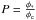 \hbox{$P=\frac{\phi_{*}}{\phi_{\rm c}}$}