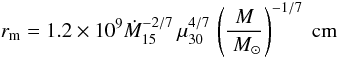 \begin{equation} r_{\rm m} = 1.2 \times 10^9 \dot M_{15}^{-2/7} \, \mu_{30}^{4/7} \, \left(\frac{M}{\msun}\right)^{-1/7}~{\rm cm} \end{equation}
