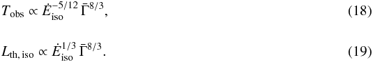 \begin{eqnarray} \label{eqn_tobs_depend} &T_{\rm obs} \propto {\dot E}_{\rm iso}^{-5/12}\,{\bar \Gamma}^{8/3} , \\[4mm] \label{eqn_lth_depend} &L_{\rm th, \,iso} \propto {\dot E}_{\rm iso}^{1/3}\,{\bar \Gamma}^{8/3} . \end{eqnarray}