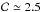 \hbox{${\cal C}\simeq 2.5$}