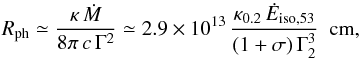 \begin{equation} \label{eqn_rph} R_{\rm ph} \simeq {\kappa\,{\dot M}\over 8\pi\,c\,\Gamma^2} \simeq 2.9 \times10^{13}\,{\kappa_{0.2}\,{\dot E}_{\rm iso,53}\over (1+\sigma)\,\Gamma_2^3}\ \ {\rm cm} , \end{equation}