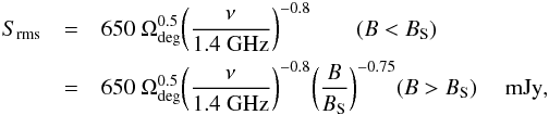 \begin{eqnarray} \label{eqn:srms} S_{\rm rms} & = & 650\ \Omega_{\rm deg}^{0.5} \bigg({\nu \over {\rm 1.4~GHz}}\bigg)^{-0.8} \qquad (B < B_{\rm S}) \\ \nonumber & = & 650\ \Omega_{\rm deg}^{0.5} \bigg({\nu \over {\rm 1.4~GHz}}\bigg)^{-0.8} \bigg({B \over B_{\rm S}}\bigg)^{-0.75} \hfil (B > B_{\rm S}) \quad {\rm~mJy}, \end{eqnarray}