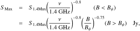 \begin{eqnarray} \label{eqn:smax} S_{\rm Max} & = & S_{1.4 \rm Max} \bigg({\nu \over {\rm 1.4~GHz}}\bigg)^{-0.8} \qquad (B < B_\psi) \\ \nonumber & = & S_{1.4 \rm Max} \bigg({\nu \over {\rm 1.4~GHz}}\bigg)^{-0.8} \bigg({B \over B_\psi}\bigg)^{-0.75} \hfil (B > B_\psi)\quad {\rm Jy}, \end{eqnarray}