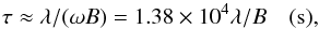 \begin{equation} \tau \approx \lambda / (\omega B) = 1.38\times10^4 \lambda / B \quad \rm{(s)}, \label{eqn:timecf} \end{equation}