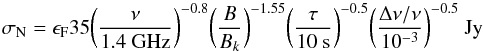 \begin{equation} \label{eqn:sign} \sigma_{\rm N} = \epsilon_{\rm F} 35 \bigg({\nu \over {\rm 1.4~GHz}}\bigg)^{-0.8} \bigg({B \over B_k}\bigg)^{-1.55} \bigg({\tau \over {\rm 10~s}} \bigg)^{-0.5} \bigg({\Delta\nu/\nu \over 10^{-3}}\bigg)^{-0.5}~{\rm Jy} \end{equation}