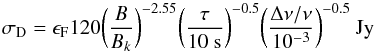 \begin{equation} \label{eqn:sigd} \sigma_{\rm D} = \epsilon_{\rm F} 120 \bigg({B \over B_k}\bigg)^{-2.55} \bigg({\tau \over {\rm 10~s}} \bigg)^{-0.5} \bigg({\Delta\nu/\nu \over 10^{-3}}\bigg)^{-0.5}~{\rm Jy} \end{equation}