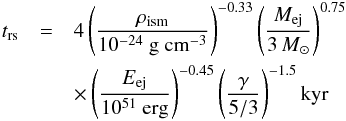 \begin{eqnarray} \label{eq:t_rs} t_{\rm{rs}} &=& 4 \left(\frac{\rho_{\rm{ism}}}{10^{-24} \mbox{ g cm}^{-3}}\right)^{-0.33} \left(\frac{M_{\rm{ej}}}{3\,M_{\odot}}\right)^{0.75} \nonumber \\ &&\times \left(\frac{E_{\rm{ej}}}{10^{51} \mbox{ erg}}\right)^{-0.45} \left(\frac{\gamma}{5/3}\right)^{-1.5} \rm{ kyr} \end{eqnarray}