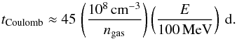 \begin{equation} {t}_\mathrm{Coulomb} \approx 45 \, \left(\frac{10^8 \, \mathrm{cm}^{-3}}{n_{\mathrm{gas}}}\right)\left(\frac{E}{100\, \mathrm{MeV}}\right)~\mathrm{d}. \end{equation}