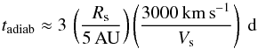 \begin{equation} {t}_\mathrm{adiab} \approx 3 \, \left(\frac{R_{\mathrm{s}}}{5\,\mathrm{AU}}\right) \left(\frac{3000\, \mathrm{km\, s}^{-1}}{V_{\mathrm{s}}}\right) ~\mathrm{d} \end{equation}
