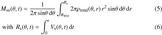 \begin{eqnarray} && M_{\mathrm{su}}(\theta,t)= \frac{1}{2 \pi \, {\rm sin}\theta \, {\rm d}\theta} \int_{R_{\mathrm{WD}}}^{R_{\mathrm{s}}} 2 \pi \rho_{\rm total}(\theta,r) \, r^{2} \, {\rm sin}\theta \, {\rm d}\theta \, {\rm d}r \\ && \textrm{ with } \, R_{\mathrm{s}}(\theta,t)= \int_{0}^{t} V_{\mathrm{s}}(\theta,t) \, {\rm d}t \end{eqnarray}