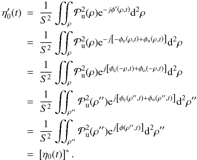 \begin{eqnarray} \eta_0'(t)&=& \frac{1}{S^2}\iint_{\rho} \mathcal{P}_{\rm u}^2(\rho) {\rm e}^{-j\phi'\Paren{\rho,t}} {\ddroit}^2\rho \nonumber\\ &=& \frac{1}{S^2}\iint_{\rho} \mathcal{P}_{\rm u}^2(\rho) {\rm e}^{-j\Brack{-\phi_{\rm e}\Paren{\rho,t}+\phi_{\rm o}\Paren{\rho,t}}} {\ddroit}^2\rho \nonumber\\ &=& \frac{1}{S^2}\iint_{\rho} \mathcal{P}_{\rm u}^2(\rho) {\rm e}^{j\Brack{\phi_{\rm e}\Paren{-\rho,t}+\phi_{\rm o}\Paren{-\rho,t}}} {\ddroit}^2\rho \nonumber\\ &=& \frac{1}{S^2}\iint_{\rho''} \mathcal{P}_{\rm u}^2(\rho'') {\rm e}^{j\Brack{\phi_{\rm e}\Paren{\rho'',t}+\phi_{\rm o}\Paren{\rho'',t}}} {\ddroit}^2\rho'' \nonumber\\ &=& \frac{1}{S^2}\iint_{\rho''} \mathcal{P}_{\rm u}^2(\rho'') {\rm e}^{j\Brack{\phi\Paren{\rho'',t}}} {\ddroit}^2\rho'' \nonumber\\ &=& \Brack{\eta_0(t)}^*. \nonumber \end{eqnarray}