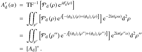 \begin{eqnarray} A'_{\rm d} \Paren{\alpha} &=& \text{TF}^{-1}\Brack{ \mathcal{P}_{\rm d} \Paren{\rho} {\rm e}^{j\phi'_{\rm d} \Paren{\rho} }} \nonumber\\ &=& \iint_{\rho'} \Brack{ \mathcal{P}_{\rm d} \Paren{\rho} {\rm e}^{j\Brack{-(\phi_{\rm d})_e\Paren{\rho} + (\phi_{\rm d})_o\Paren{\rho} } }} {\rm e}^{-2{\rm i}\pi\Paren{\rho\alpha}} {\ddroit}^2\rho \nonumber\\ &=& \iint_{\rho'} \Brack{ \mathcal{P}_{\rm d} \Paren{\rho''} {\rm e}^{-j\Brack{(\phi_{\rm d})_e\Paren{\rho''} + (\phi_{\rm d})_o\Paren{\rho''} } }} {\rm e}^{2{\rm i}\pi\Paren{\rho''\alpha}} {\ddroit}^2\rho'' \nonumber\\ &=& \Brack{A_{\rm d}}^*. \nonumber \end{eqnarray}