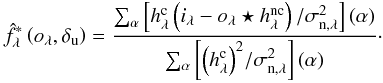 \begin{eqnarray} \label{flux_analytique} \hat{f}_\lambda^*\Paren{o_{\lambda}, \delta_{\rm u}} = \frac{ \sum_{\alpha}{ \Brack{h_\lambda^{\rm c} \Paren{i_\lambda - o_\lambda \star h_\lambda^{\rm nc}}/\sigma_{{\rm n},\lambda}^2}} \Paren{\alpha}}{\sum_{\alpha} \Brack{ {\Paren{h_\lambda^{\rm c}}^2} / \sigma_{{\rm n},\lambda}^2 } \Paren{\alpha}}\cdot \end{eqnarray}