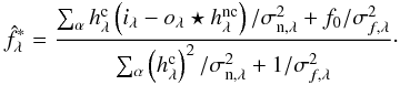\begin{eqnarray} \label{flux_regularise} \hat{f}_\lambda^* = \frac{\sum_{\alpha} h_\lambda^{\rm c} \Paren{i_\lambda - o_\lambda \star h_\lambda^{\rm nc}}/ \sigma_{{\rm n},\lambda}^2 + f_0 / \sigma_{f,\lambda}^2 } {\sum_{\alpha} \Paren{h_\lambda^{\rm c}}^2 / \sigma_{{\rm n},\lambda}^2 + 1/ \sigma_{f,\lambda}^2}\cdot \end{eqnarray}