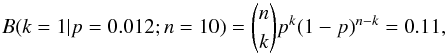 \begin{equation} B(k=1 | p=0.012; n=10) = {n \choose k} p^{k} (1-p)^{n-k} = 0.11, \end{equation}