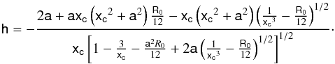 \begin{equation} \label{hpos} \mathsf{h} = -\frac{2\mathsf{a}+\mathsf{a}\mathsf{x_c}\left(\mathsf{x_c}^{2}+\mathsf{a}^{2}\right)\frac{\mathsf{R_{0}}}{12}-\mathsf{x_c}\left(\mathsf{x_c}^{2}+\mathsf{a}^{2}\right)\left(\frac{1}{\mathsf{x_c}^{3}}-\frac{\mathsf{R_{0}}}{12}\right)^{1/2}}{\mathsf{x_c}\left[1-\frac{3}{\mathsf{x_c}}-\frac{\mathsf{a}^{2}R_{0}}{12}+2\mathsf{a}\left(\frac{1}{\mathsf{x_c}^{3}}-\frac{\mathsf{R_0}}{12}\right)^{1/2}\right]^{1/2}}\cdot \end{equation}