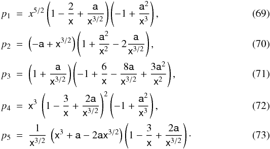 \begin{eqnarray} p_{1} & = & x^{5/2}\left(1-\frac{2}{\mathsf{x}}+\frac{\mathsf{a}}{\mathsf{x}^{3/2}}\right) \left(-1+\frac{\mathsf{a}^{2}}{\mathsf{x}^{3}}\right),\\ p_{2} & = & \left(-\mathsf{a}+\mathsf{x}^{3/2}\right)\left(1+\frac{\mathsf{a}^{2}}{\mathsf{x}^{2}} -2\frac{\mathsf{a}}{\mathsf{x}^{3/2}}\right),\\ p_{3} & = & \left(1+\frac{\mathsf{a}}{\mathsf{x}^{3/2}}\right)\left(-1+\frac{6}{\mathsf{x}}- \frac{8\mathsf{a}}{\mathsf{x}^{3/2}}+\frac{3\mathsf{a}^{2}}{\mathsf{x}^{2}}\right),\\ p_{4} & = & \mathsf{x}^{3}\:\left(1-\frac{3}{\mathsf{x}}+\frac{2\mathsf{a}}{\mathsf{x}^{3/2}}\right)^{2} \left(-1+\frac{\mathsf{a}^{2}}{\mathsf{x}^{3}}\right),\\ p_{5} & = & \frac{1}{\mathsf{x}^{3/2}}\:\left(\mathsf{x}^{3}+\mathsf{a}-2\mathsf{a}\mathsf{x}^{3/2}\right) \left(1-\frac{3}{\mathsf{x}}+\frac{2\mathsf{a}}{\mathsf{x}^{3/2}}\right)\cdot \end{eqnarray}