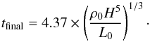 \begin{equation} t_{\rm final}=4.37\times \left(\frac{\rho_{0} H^{5}}{L_{0}}\right)^{1/3}\cdot \label{final} \end{equation}
