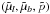 \hbox{$(\tilde{\mu}_l,\tilde{\mu}_b,\tilde{p})$}