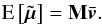 \begin{equation} \label{e101} \text{E}\left[ \tilde{\vec{\mu}} \right] = {\bf M}\bar{\vec{v}} . \end{equation}