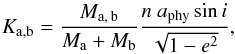\begin{equation} K_\mathrm{a,b}=\frac{M_\mathrm{a,\,b}}{\Ma+\Mb}\frac{n\ \Aph\sin i}{\sqrt{1-e^2}} , \end{equation}