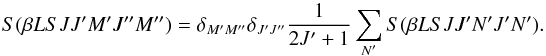 \begin{equation} S(\beta L S J J^{\prime} M^{\prime} J^{\prime \prime} M^{\prime \prime}) = \delta_{M^{\prime} M^{\prime \prime}} \delta_{J^{\prime} J^{\prime \prime}} \frac{1}{2J^{\prime} + 1} \sum_{N^{\prime}} S(\beta L S J J^{\prime} N^{\prime} J^{\prime} N^{\prime}). \end{equation}