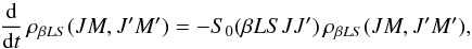 \begin{equation} \frac{\rm d}{{\rm d} t} \, \rho_{\beta L S}(J M, J^{\prime}M^{\prime}) = - S_0(\beta L S J J^{\prime}) \, \rho_{\beta L S}(J M, J^{\prime} M^{\prime}), \label{Eq:RLX_std3} \end{equation}