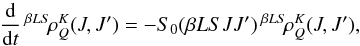 \begin{equation} \frac{\rm d}{{\rm d} t} \, ^{\beta L S} \! \rho^K_Q(J, J^{\prime}) = - S_0(\beta L S J J^{\prime}) \, ^{\beta L S} \! \rho^K_Q(J, J^{\prime}), \label{Eq:RLX_std4} \end{equation}
